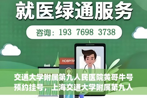 交通大学附属第九人民医院黄哥牛号预约挂号，上海交通大学附属第九人民医院黄哥名医号预约挂号攻略
