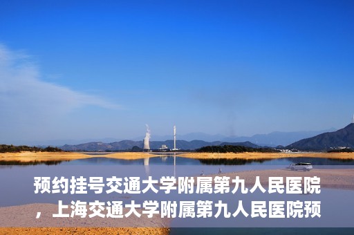 预约挂号交通大学附属第九人民医院，上海交通大学附属第九人民医院预约挂号服务启动