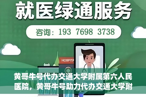 黄哥牛号代办交通大学附属第六人民医院，黄哥牛号助力代办交通大学附属第六人民医院业务手续