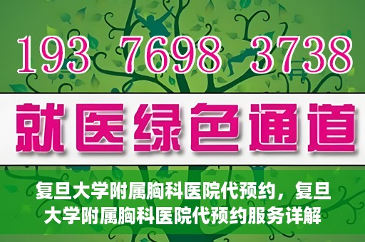 复旦大学附属胸科医院代预约，复旦大学附属胸科医院代预约服务详解