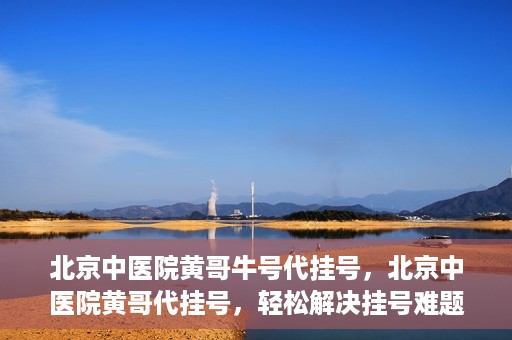 北京中医院黄哥牛号代挂号，北京中医院黄哥代挂号，轻松解决挂号难题