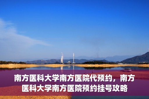 南方医科大学南方医院代预约，南方医科大学南方医院预约挂号攻略