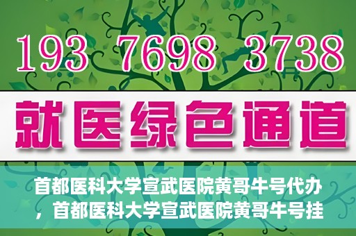 首都医科大学宣武医院黄哥牛号代办，首都医科大学宣武医院黄哥牛号挂号代办攻略