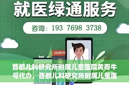 首都儿科研究所附属儿童医院黄哥牛号代办，首都儿科研究所附属儿童医院黄哥牛号业务代办全解析