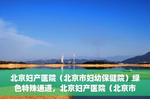 北京妇产医院（北京市妇幼保健院）绿色特殊通道，北京妇产医院（北京市妇幼保健院）绿色特殊通道，关爱母婴健康，畅通无阻的医疗服务体验