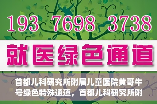 首都儿科研究所附属儿童医院黄哥牛号绿色特殊通道，首都儿科研究所附属儿童医院黄哥牛号绿色就医特殊通道