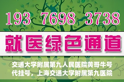 交通大学附属第九人民医院黄哥牛号代挂号，上海交通大学附属第九医院黄哥牛号代挂号攻略解析