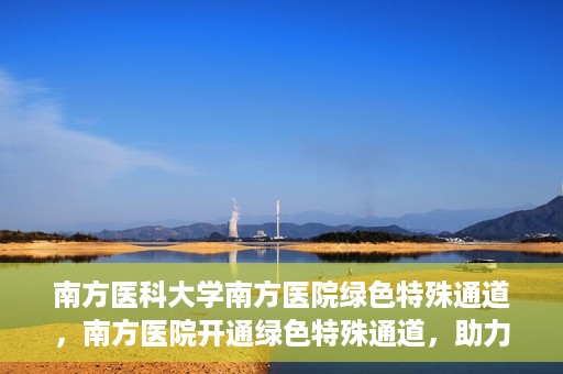 南方医科大学南方医院绿色特殊通道，南方医院开通绿色特殊通道，助力患者就医无忧