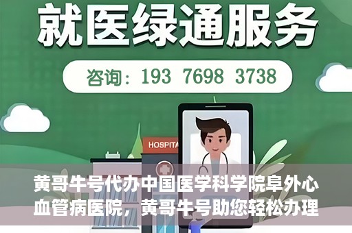 黄哥牛号代办中国医学科学院阜外心血管病医院，黄哥牛号助您轻松办理中国医学科学院阜外心血管病医院手续服务