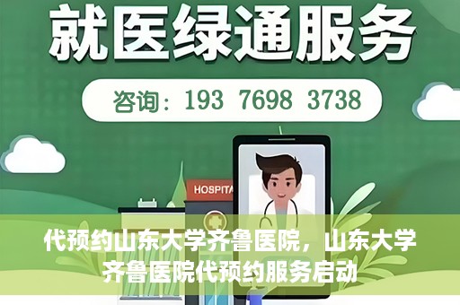 代预约山东大学齐鲁医院，山东大学齐鲁医院代预约服务启动