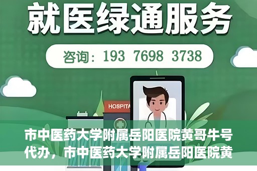 市中医药大学附属岳阳医院黄哥牛号代办，市中医药大学附属岳阳医院黄哥牛号代办，一站式医疗服务的信赖之选
