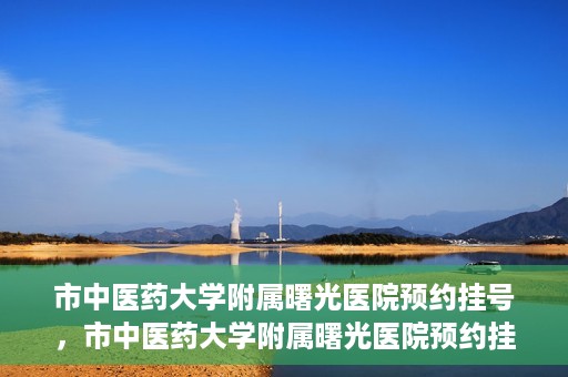 市中医药大学附属曙光医院预约挂号，市中医药大学附属曙光医院预约挂号攻略，轻松挂号，健康无忧！