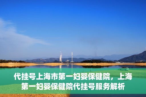 代挂号上海市第一妇婴保健院，上海第一妇婴保健院代挂号服务解析