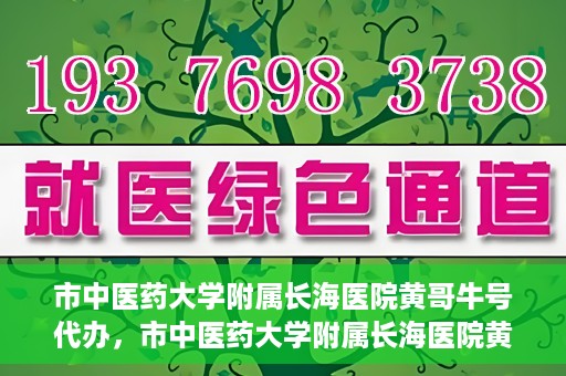 市中医药大学附属长海医院黄哥牛号代办，市中医药大学附属长海医院黄哥牛号——一站式便捷代办服务