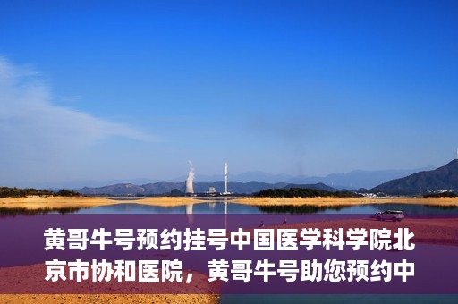 黄哥牛号预约挂号中国医学科学院北京市协和医院，黄哥牛号助您预约中国医学科学院北京市协和医院专家号