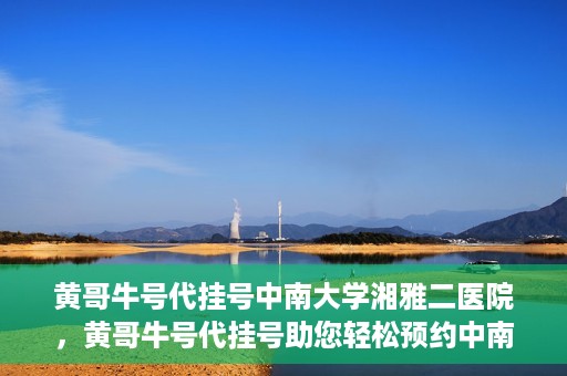 黄哥牛号代挂号中南大学湘雅二医院，黄哥牛号代挂号助您轻松预约中南大学湘雅二医院专家号