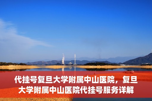 代挂号复旦大学附属中山医院，复旦大学附属中山医院代挂号服务详解