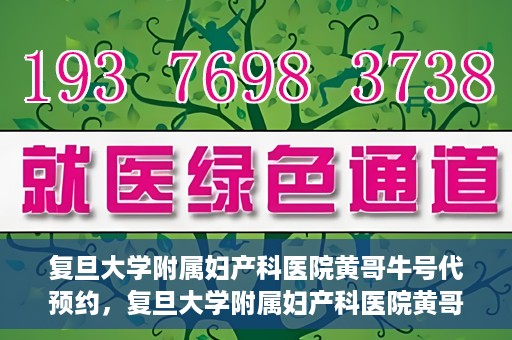 复旦大学附属妇产科医院黄哥牛号代预约，复旦大学附属妇产科医院黄哥预约挂号服务启动