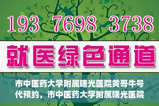 市中医药大学附属曙光医院黄哥牛号代预约，市中医药大学附属曙光医院黄哥牛号预约服务启动