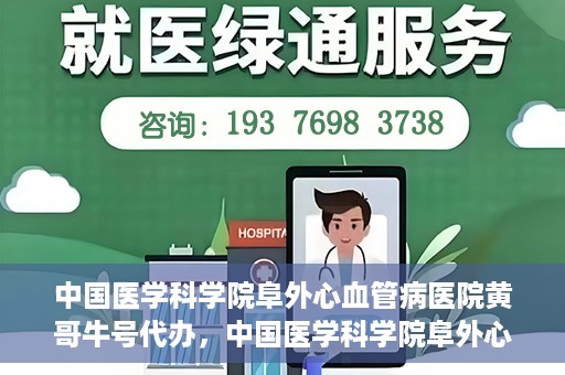 中国医学科学院阜外心血管病医院黄哥牛号代办，中国医学科学院阜外心血管病医院黄哥牛号代办，专业信赖与便捷就医之路