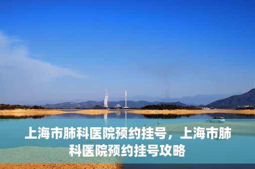上海市肺科医院预约挂号，上海市肺科医院预约挂号攻略