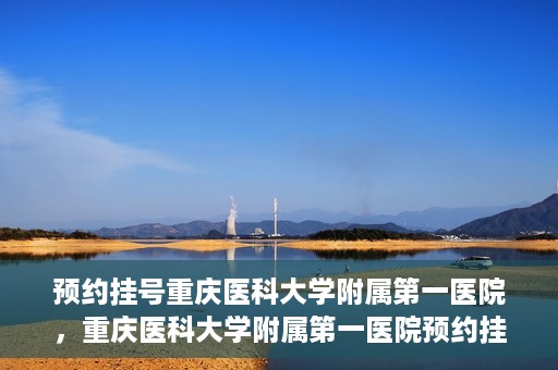 预约挂号重庆医科大学附属第一医院，重庆医科大学附属第一医院预约挂号服务启动