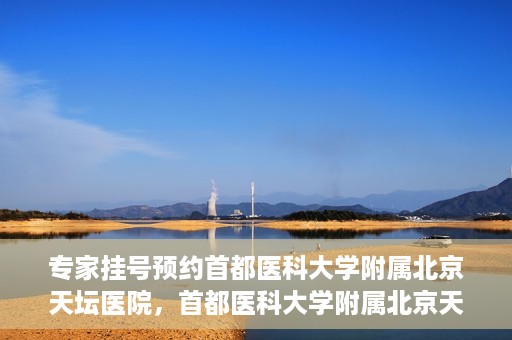 专家挂号预约首都医科大学附属北京天坛医院，首都医科大学附属北京天坛医院专家挂号预约攻略