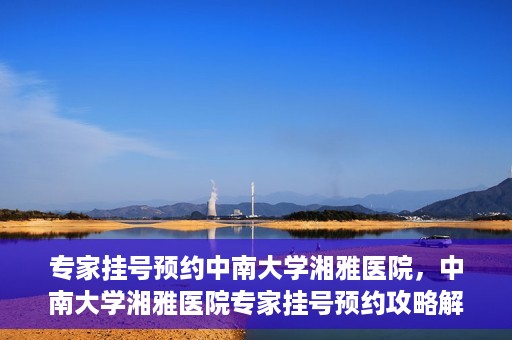 专家挂号预约中南大学湘雅医院，中南大学湘雅医院专家挂号预约攻略解析