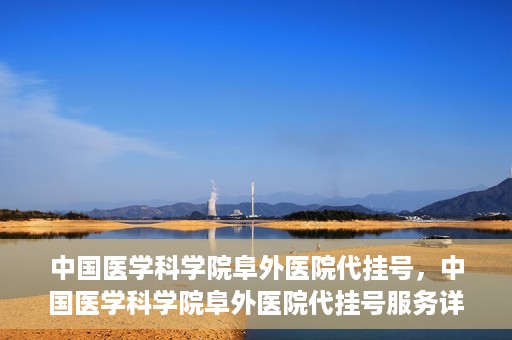 中国医学科学院阜外医院代挂号，中国医学科学院阜外医院代挂号服务详解