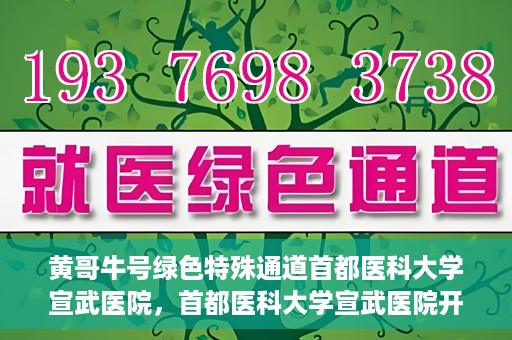 黄哥牛号绿色特殊通道首都医科大学宣武医院，首都医科大学宣武医院开通黄哥牛号绿色特殊通道