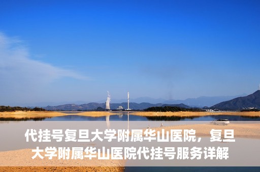 代挂号复旦大学附属华山医院，复旦大学附属华山医院代挂号服务详解