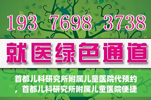 首都儿科研究所附属儿童医院代预约，首都儿科研究所附属儿童医院便捷代预约服务