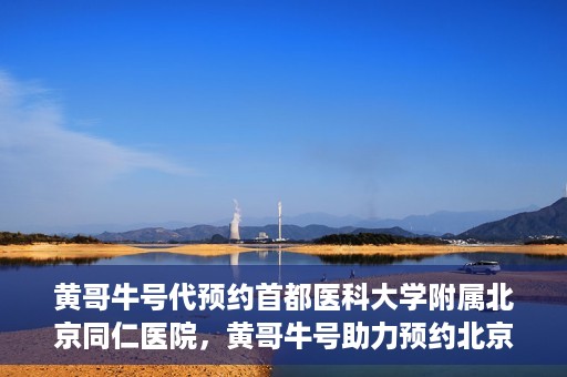黄哥牛号代预约首都医科大学附属北京同仁医院，黄哥牛号助力预约北京同仁医院，轻松挂号就医新体验