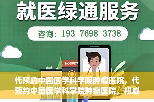 代预约中国医学科学院肿瘤医院，代预约中国医学科学院肿瘤医院，权威医疗资源的便捷通道