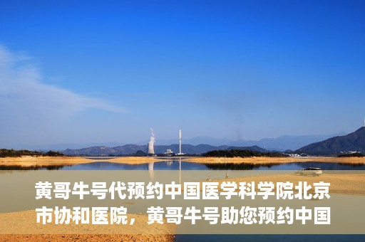 黄哥牛号代预约中国医学科学院北京市协和医院，黄哥牛号助您预约中国医学科学院北京市协和医院专家号