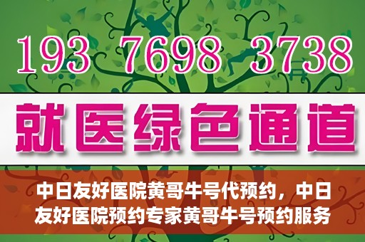 中日友好医院黄哥牛号代预约，中日友好医院预约专家黄哥牛号预约服务启动