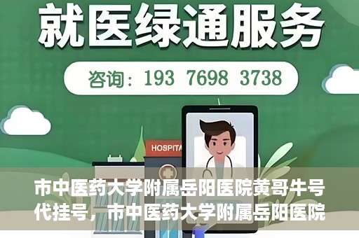 市中医药大学附属岳阳医院黄哥牛号代挂号，市中医药大学附属岳阳医院黄哥牛号代挂号服务解析