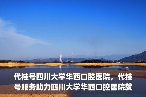 代挂号四川大学华西口腔医院，代挂号服务助力四川大学华西口腔医院就医体验升级