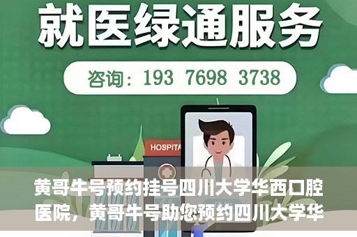 黄哥牛号预约挂号四川大学华西口腔医院，黄哥牛号助您预约四川大学华西口腔医院专家号