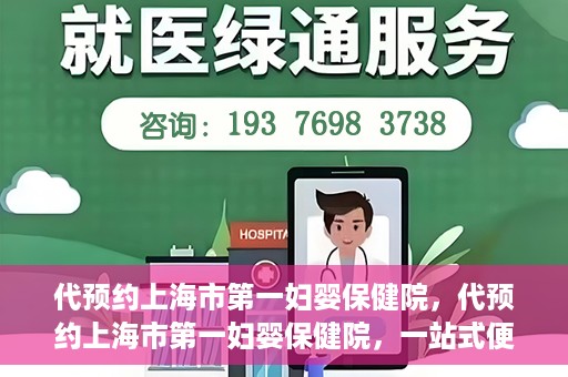 代预约上海市第一妇婴保健院，代预约上海市第一妇婴保健院，一站式便捷服务体验