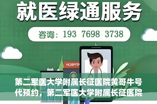 第二军医大学附属长征医院黄哥牛号代预约，第二军医大学附属长征医院黄哥牛号预约服务启动