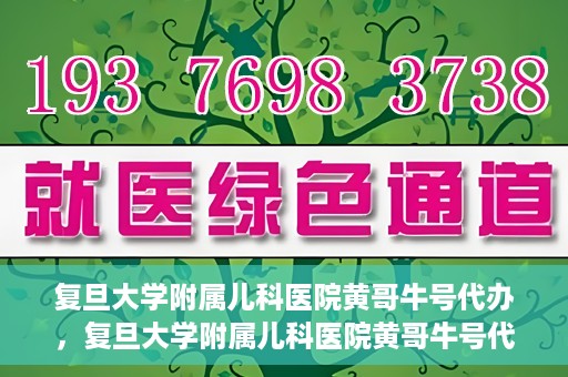 复旦大学附属儿科医院黄哥牛号代办，复旦大学附属儿科医院黄哥牛号代办，一站式服务详解