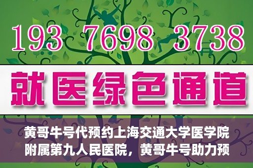 黄哥牛号代预约上海交通大学医学院附属第九人民医院，黄哥牛号助力预约上海交通大学医学院附属第九人民医院专业服务