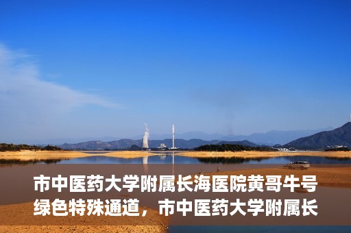 市中医药大学附属长海医院黄哥牛号绿色特殊通道，市中医药大学附属长海医院开通黄哥牛号绿色特殊通道，助力健康事业前行