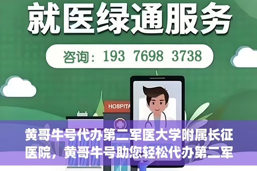 黄哥牛号代办第二军医大学附属长征医院，黄哥牛号助您轻松代办第二军医大学附属长征医院事务