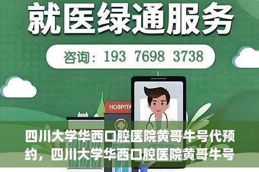 四川大学华西口腔医院黄哥牛号代预约，四川大学华西口腔医院黄哥牛号预约攻略，轻松解决预约难题
