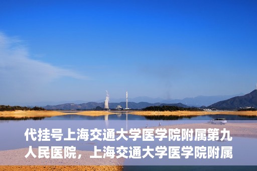 代挂号上海交通大学医学院附属第九人民医院，上海交通大学医学院附属第九人民医院代挂号服务启动