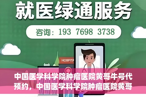 中国医学科学院肿瘤医院黄哥牛号代预约，中国医学科学院肿瘤医院黄哥牛号预约服务启动