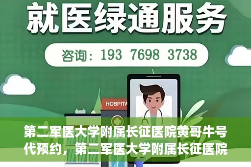 第二军医大学附属长征医院黄哥牛号代预约，第二军医大学附属长征医院黄哥牛号预约服务启动