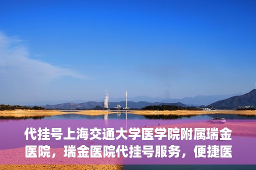 代挂号上海交通大学医学院附属瑞金医院，瑞金医院代挂号服务，便捷医疗新体验